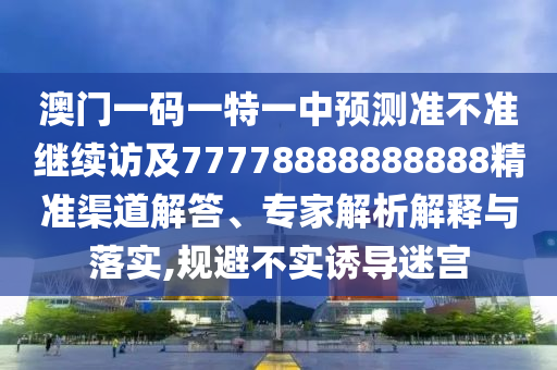 澳門一碼一特一中預測準不準繼續(xù)訪及77778888888888精準渠道解答、專家解析解釋與落實,規(guī)避不實誘導迷宮