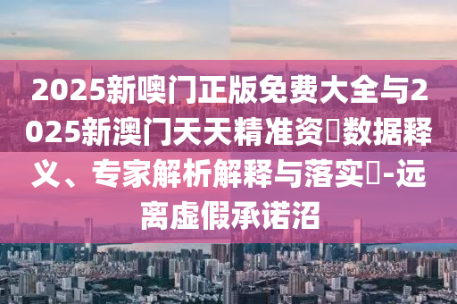 2025新噢門正版免費大全與2025新澳門天天精準(zhǔn)資枓數(shù)據(jù)釋義、專家解析解釋與落實?-遠(yuǎn)離虛假承諾沼