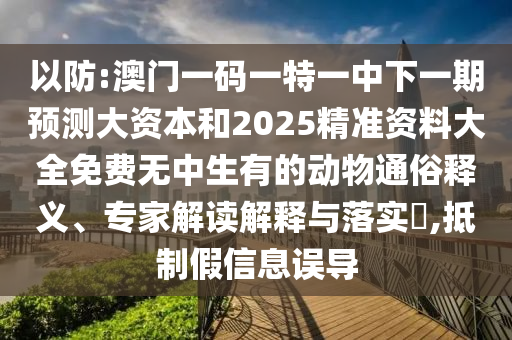 以防:澳門一碼一特一中下一期預(yù)測大資本和2025精準(zhǔn)資料大全免費(fèi)無中生有的動物通俗釋義、專家解讀解釋與落實?,抵制假信息誤導(dǎo)