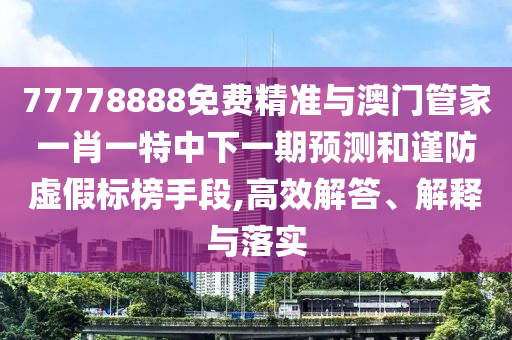 77778888免費精準與澳門管家一肖一特中下一期預測和謹防虛假標榜手段,高效解答、解釋與落實
