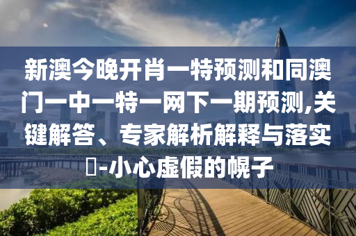 新澳今晚開肖一特預測和同澳門一中一特一網(wǎng)下一期預測,關(guān)鍵解答、專家解析解釋與落實?-小心虛假的幌子
