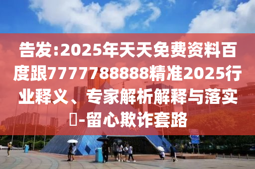 告發(fā):2025年天天免費資料百度跟7777788888精準2025行業(yè)釋義、專家解析解釋與落實?-留心欺詐套路