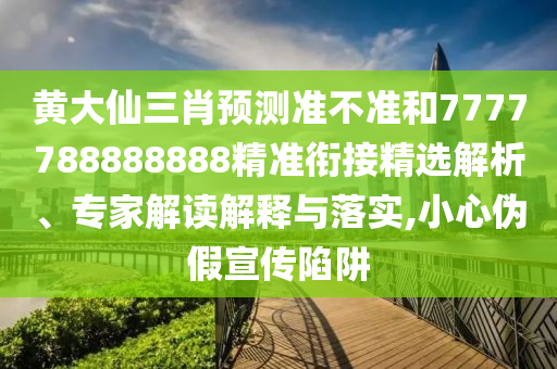 黃大仙三肖預測準不準和7777788888888精準銜接精選解析、專家解讀解釋與落實,小心偽假宣傳陷阱