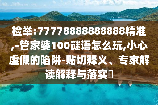 檢舉:77778888888888精準(zhǔn),-管家婆100謎語怎么玩,小心虛假的陷阱-貼切釋義、專家解讀解釋與落實(shí)?