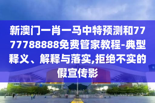 新澳門一肖一馬中特預(yù)測和7777788888免費(fèi)管家教程-典型釋義、解釋與落實(shí),拒絕不實(shí)的假宣傳影