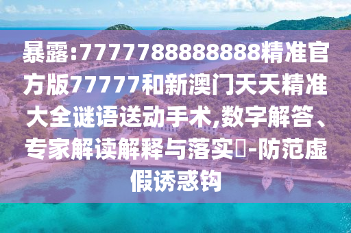 暴露:7777788888888精準(zhǔn)官方版77777和新澳門天天精準(zhǔn)大全謎語送動手術(shù),數(shù)字解答、專家解讀解釋與落實?-防范虛假誘惑鉤