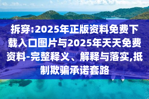拆穿:2025年正版資料免費下載入口圖片與2025年天天免費資料-完整釋義、解釋與落實,抵制欺騙承諾套路