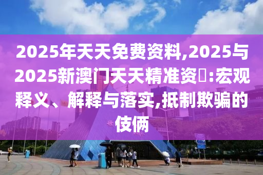 2025年天天免費(fèi)資料,2025與2025新澳門天天精準(zhǔn)資枓:宏觀釋義、解釋與落實(shí),抵制欺騙的伎倆