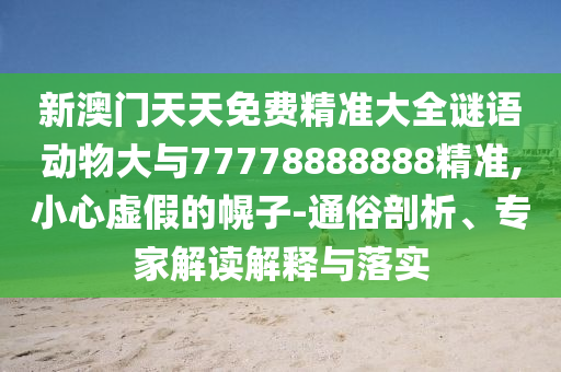 新澳門天天免費(fèi)精準(zhǔn)大全謎語(yǔ)動(dòng)物大與77778888888精準(zhǔn),小心虛假的幌子-通俗剖析、專家解讀解釋與落實(shí)