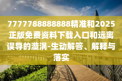 7777788888888精準(zhǔn)和2025正版免費(fèi)資料下載入口和遠(yuǎn)離誤導(dǎo)的漩渦-生動解答、解釋與落實(shí)