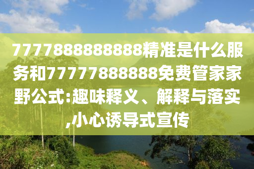 7777888888888精準(zhǔn)是什么服務(wù)和77777888888免費(fèi)管家家野公式:趣味釋義、解釋與落實(shí),小心誘導(dǎo)式宣傳