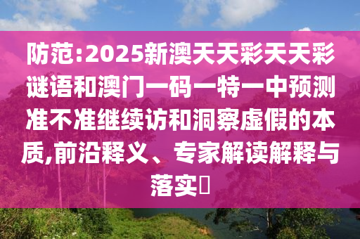 防范:2025新澳天天彩天天彩謎語和澳門一碼一特一中預(yù)測準(zhǔn)不準(zhǔn)繼續(xù)訪和洞察虛假的本質(zhì),前沿釋義、專家解讀解釋與落實(shí)?