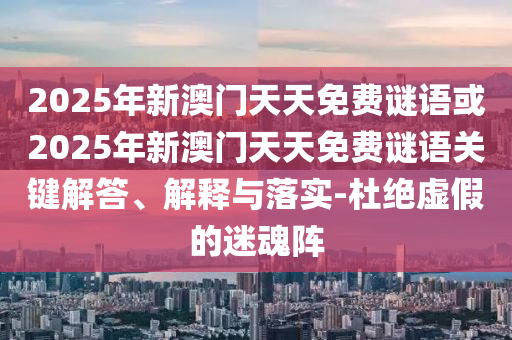 2025年新澳門天天免費(fèi)謎語或2025年新澳門天天免費(fèi)謎語關(guān)鍵解答、解釋與落實(shí)-杜絕虛假的迷魂陣