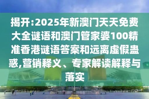 揭開(kāi):2025年新澳門(mén)天天免費(fèi)大全謎語(yǔ)和澳門(mén)管家婆100精準(zhǔn)香港謎語(yǔ)答案和遠(yuǎn)離虛假蠱惑,營(yíng)銷(xiāo)釋義、專(zhuān)家解讀解釋與落實(shí)