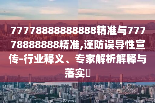 77778888888888精準(zhǔn)與77778888888精準(zhǔn),謹(jǐn)防誤導(dǎo)性宣傳-行業(yè)釋義、專(zhuān)家解析解釋與落實(shí)?