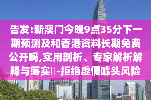 告發(fā):新澳門(mén)今晚9點(diǎn)35分下一期預(yù)測(cè)及和香港資料長(zhǎng)期免費(fèi)公開(kāi)嗎,實(shí)用剖析、專(zhuān)家解析解釋與落實(shí)?-拒絕虛假噱頭風(fēng)險(xiǎn)