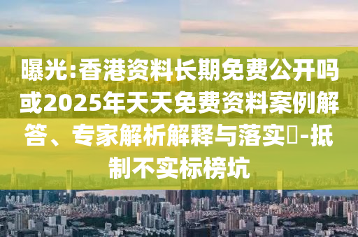 曝光:香港資料長(zhǎng)期免費(fèi)公開(kāi)嗎或2025年天天免費(fèi)資料案例解答、專(zhuān)家解析解釋與落實(shí)?-抵制不實(shí)標(biāo)榜坑