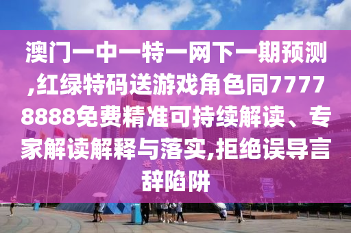 澳門一中一特一網(wǎng)下一期預(yù)測,紅綠特碼送游戲角色同77778888免費精準可持續(xù)解讀、專家解讀解釋與落實,拒絕誤導(dǎo)言辭陷阱