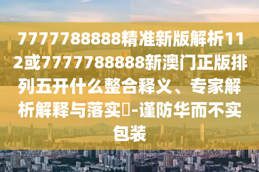 7777788888精準新版解析112或7777788888新澳門正版排列五開什么整合釋義、專家解析解釋與落實?-謹防華而不實包裝