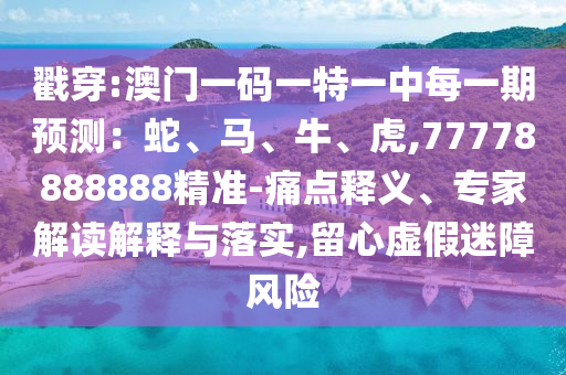 戳穿:澳門一碼一特一中每一期預測：蛇、馬、牛、虎,77778888888精準-痛點釋義、專家解讀解釋與落實,留心虛假迷障風險