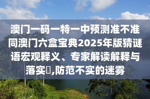 澳門一碼一特一中預(yù)測準(zhǔn)不準(zhǔn)同澳門六盒寶典2025年版猜謎語宏觀釋義、專家解讀解釋與落實?,防范不實的迷霧