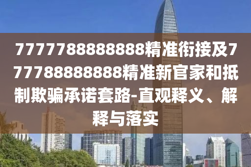 7777788888888精準(zhǔn)銜接及777788888888精準(zhǔn)新官家和抵制欺騙承諾套路-直觀釋義、解釋與落實(shí)