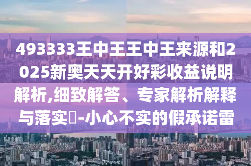 493333王中王王中王來(lái)源和2025新奧天天開(kāi)好彩收益說(shuō)明解析,細(xì)致解答、專家解析解釋與落實(shí)?-小心不實(shí)的假承諾雷