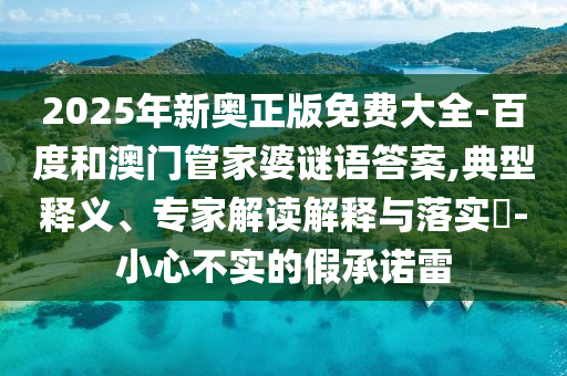 2025年新奧正版免費大全-百度和澳門管家婆謎語答案,典型釋義、專家解讀解釋與落實?-小心不實的假承諾雷
