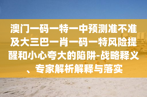 澳門一碼一特一中預(yù)測準不準及大三巴一肖一碼一特風(fēng)險提醒和小心夸大的陷阱-戰(zhàn)略釋義、專家解析解釋與落實