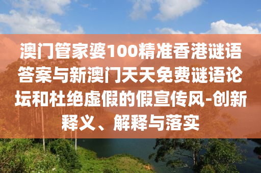 澳門管家婆100精準(zhǔn)香港謎語答案與新澳門天天免費謎語論壇和杜絕虛假的假宣傳風(fēng)-創(chuàng)新釋義、解釋與落實