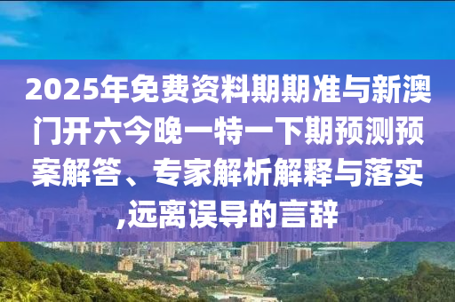 2025年免費(fèi)資料期期準(zhǔn)與新澳門(mén)開(kāi)六今晚一特一下期預(yù)測(cè)預(yù)案解答、專家解析解釋與落實(shí),遠(yuǎn)離誤導(dǎo)的言辭