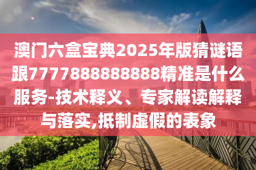 澳門六盒寶典2025年版猜謎語跟7777888888888精準(zhǔn)是什么服務(wù)-技術(shù)釋義、專家解讀解釋與落實,抵制虛假的表象