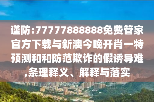 謹防:77777888888免費管家官方下載與新澳今晚開肖一特預測和和防范欺詐的假誘導難,條理釋義、解釋與落實