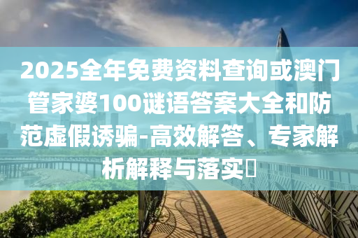 2025全年免費資料查詢或澳門管家婆100謎語答案大全和防范虛假誘騙-高效解答、專家解析解釋與落實?