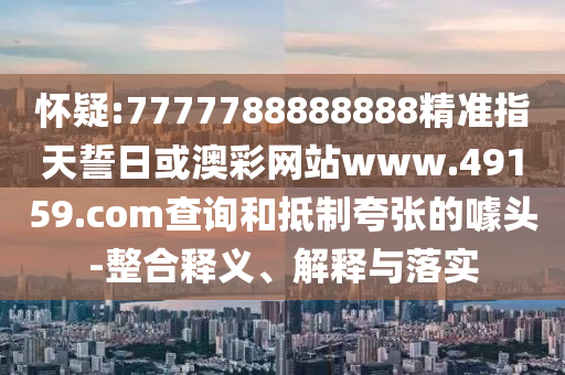 懷疑:7777788888888精準(zhǔn)指天誓日或澳彩網(wǎng)站www.49159.соm查詢和抵制夸張的噱頭-整合釋義、解釋與落實(shí)