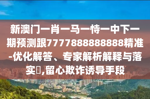 新澳門一肖一馬一恃一中下一期預測跟7777888888888精準-優(yōu)化解答、專家解析解釋與落實?,留心欺詐誘導手段