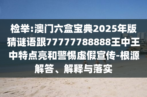 檢舉:澳門六盒寶典2025年版猜謎語跟77777788888王中王中特點(diǎn)亮和警惕虛假宣傳-根源解答、解釋與落實(shí)