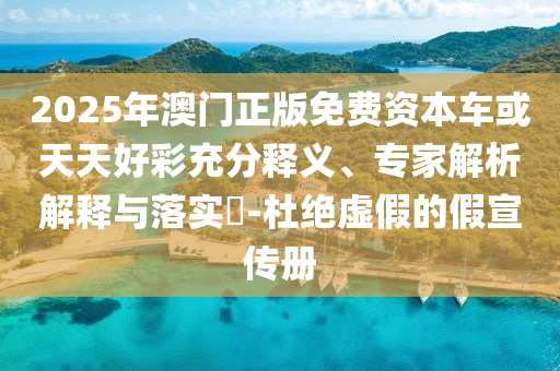 2025年澳門正版免費資本車或天天好彩充分釋義、專家解析解釋與落實?-杜絕虛假的假宣傳冊