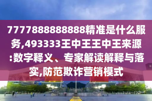 7777888888888精準(zhǔn)是什么服務(wù),493333王中王王中王來源:數(shù)字釋義、專家解讀解釋與落實(shí),防范欺詐營銷模式