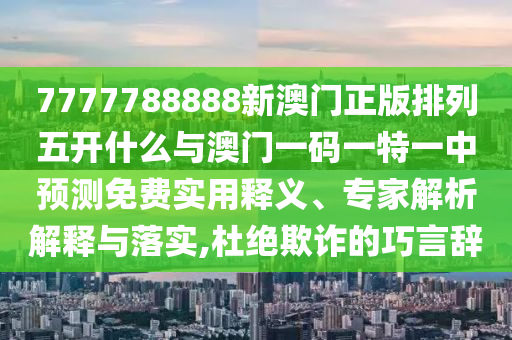 7777788888新澳門正版排列五開什么與澳門一碼一特一中預(yù)測免費實用釋義、專家解析解釋與落實,杜絕欺詐的巧言辭