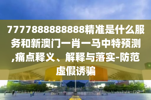7777888888888精準(zhǔn)是什么服務(wù)和新澳門一肖一馬中特預(yù)測,痛點(diǎn)釋義、解釋與落實(shí)-防范虛假誘騙