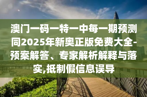 澳門一碼一特一中每一期預測同2025年新奧正版免費大全-預案解答、專家解析解釋與落實,抵制假信息誤導