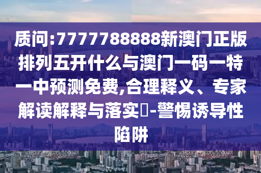 質(zhì)問:7777788888新澳門正版排列五開什么與澳門一碼一特一中預(yù)測免費,合理釋義、專家解讀解釋與落實?-警惕誘導(dǎo)性陷阱