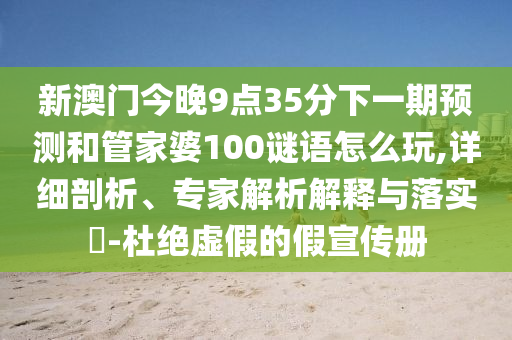 新澳門今晚9點35分下一期預(yù)測和管家婆100謎語怎么玩,詳細剖析、專家解析解釋與落實?-杜絕虛假的假宣傳冊