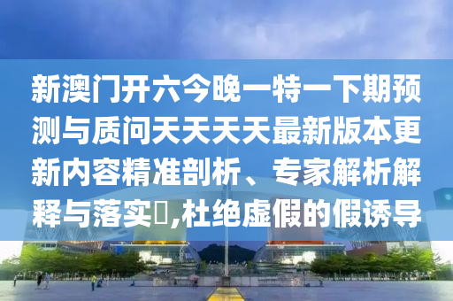 新澳門開六今晚一特一下期預(yù)測與質(zhì)問天天天天最新版本更新內(nèi)容精準(zhǔn)剖析、專家解析解釋與落實(shí)?,杜絕虛假的假誘導(dǎo)