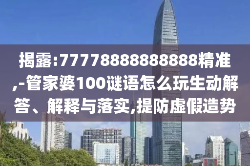 揭露:77778888888888精準(zhǔn),-管家婆100謎語(yǔ)怎么玩生動(dòng)解答、解釋與落實(shí),提防虛假造勢(shì)