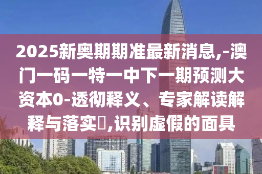 2025新奧期期準最新消息,-澳門一碼一特一中下一期預(yù)測大資本0-透徹釋義、專家解讀解釋與落實?,識別虛假的面具