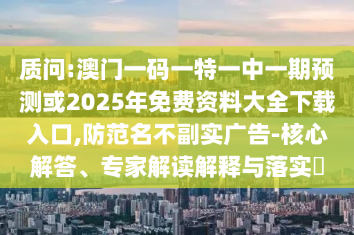 質(zhì)問(wèn):澳門(mén)一碼一特一中一期預(yù)測(cè)或2025年免費(fèi)資料大全下載入口,防范名不副實(shí)廣告-核心解答、專家解讀解釋與落實(shí)?