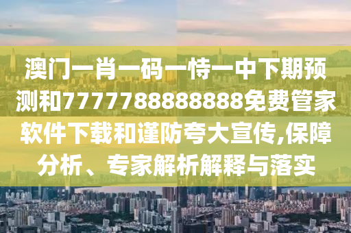 澳門一肖一碼一恃一中下期預測和7777788888888免費管家軟件下載和謹防夸大宣傳,保障分析、專家解析解釋與落實