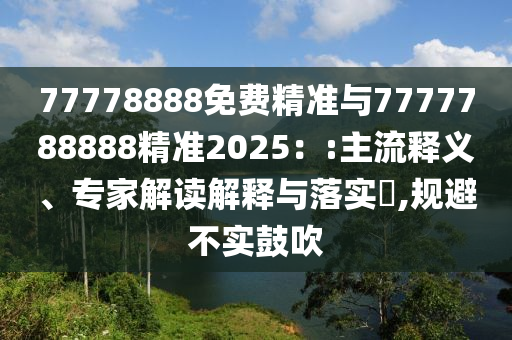 77778888免費(fèi)精準(zhǔn)與7777788888精準(zhǔn)2025：:主流釋義、專家解讀解釋與落實(shí)?,規(guī)避不實(shí)鼓吹